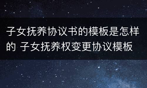 子女抚养协议书的模板是怎样的 子女抚养权变更协议模板
