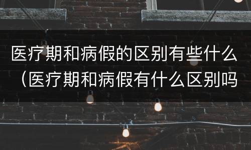 医疗期和病假的区别有些什么（医疗期和病假有什么区别吗）