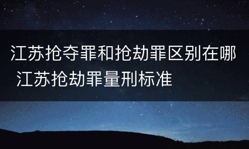 江苏抢夺罪和抢劫罪区别在哪 江苏抢劫罪量刑标准