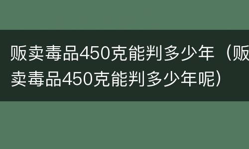 贩卖毒品450克能判多少年（贩卖毒品450克能判多少年呢）