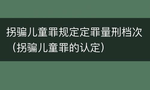 拐骗儿童罪规定定罪量刑档次（拐骗儿童罪的认定）