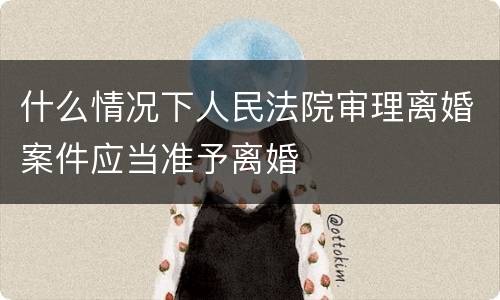 什么情况下人民法院审理离婚案件应当准予离婚