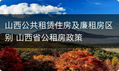 山西公共租赁住房及廉租房区别 山西省公租房政策