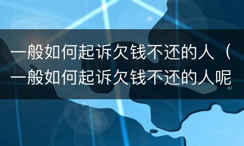 一般如何起诉欠钱不还的人（一般如何起诉欠钱不还的人呢）