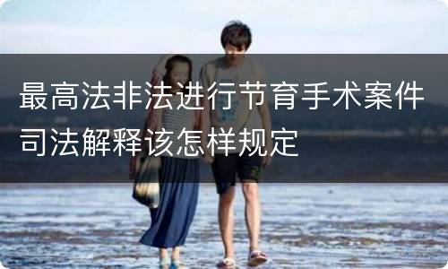 最高法非法进行节育手术案件司法解释该怎样规定