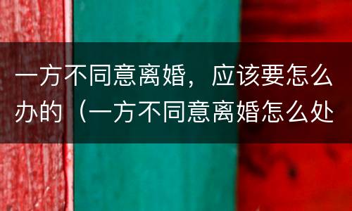 一方不同意离婚，应该要怎么办的（一方不同意离婚怎么处理）