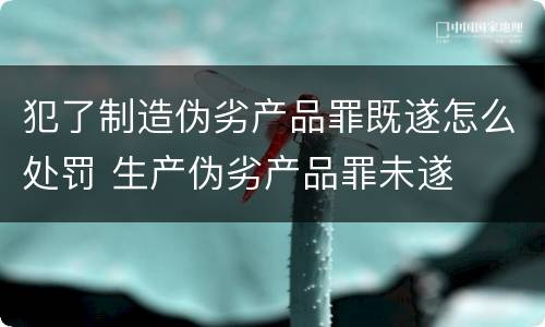 犯了制造伪劣产品罪既遂怎么处罚 生产伪劣产品罪未遂