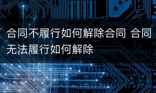 合同不履行如何解除合同 合同无法履行如何解除