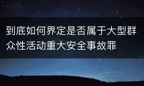 到底如何界定是否属于大型群众性活动重大安全事故罪
