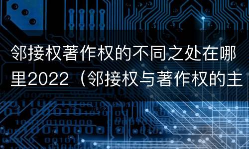 邻接权著作权的不同之处在哪里2022（邻接权与著作权的主要区别）