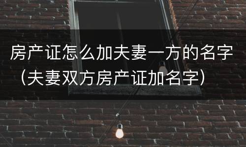 房产证怎么加夫妻一方的名字（夫妻双方房产证加名字）