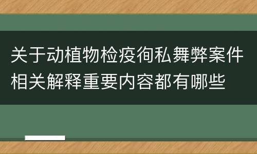 关于动植物检疫徇私舞弊案件相关解释重要内容都有哪些
