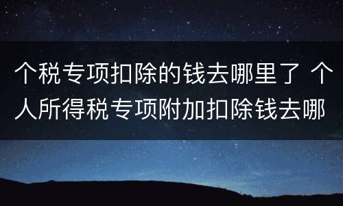 个税专项扣除的钱去哪里了 个人所得税专项附加扣除钱去哪儿