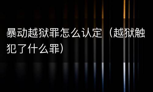 暴动越狱罪怎么认定（越狱触犯了什么罪）
