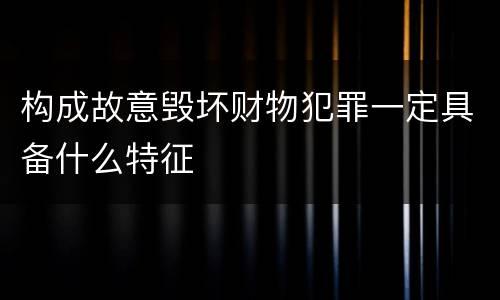 构成故意毁坏财物犯罪一定具备什么特征