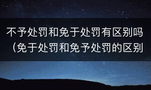 不予处罚和免于处罚有区别吗（免于处罚和免予处罚的区别）