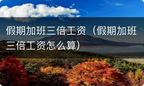 假期加班三倍工资（假期加班三倍工资怎么算）