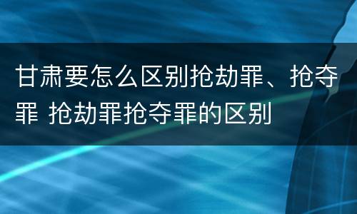 甘肃要怎么区别抢劫罪、抢夺罪 抢劫罪抢夺罪的区别