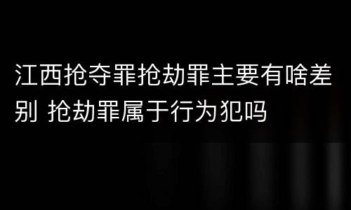 江西抢夺罪抢劫罪主要有啥差别 抢劫罪属于行为犯吗