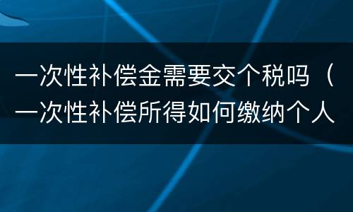 一次性补偿金需要交个税吗（一次性补偿所得如何缴纳个人所得税）