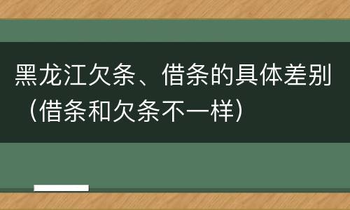 黑龙江欠条、借条的具体差别（借条和欠条不一样）