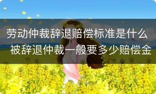 劳动仲裁辞退赔偿标准是什么 被辞退仲裁一般要多少赔偿金