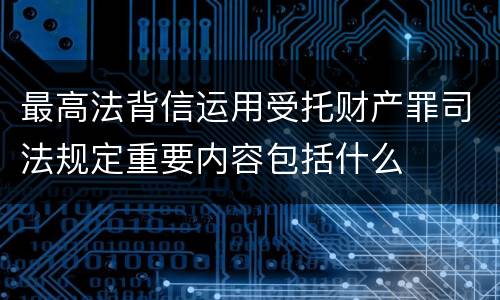 最高法背信运用受托财产罪司法规定重要内容包括什么
