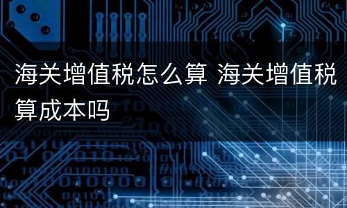 海关增值税怎么算 海关增值税算成本吗