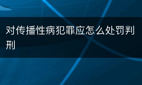 对传播性病犯罪应怎么处罚判刑