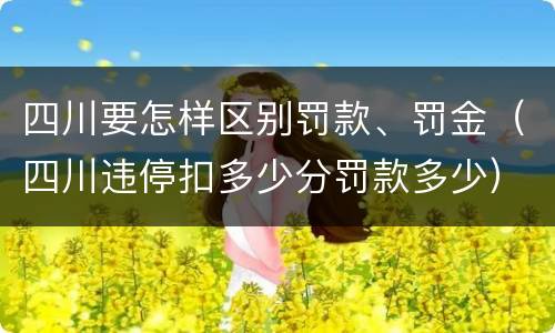 四川要怎样区别罚款、罚金（四川违停扣多少分罚款多少）
