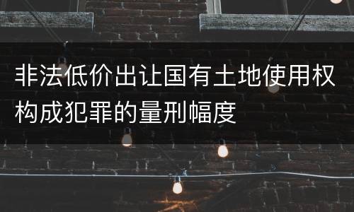 非法低价出让国有土地使用权构成犯罪的量刑幅度