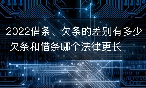 2022借条、欠条的差别有多少 欠条和借条哪个法律更长