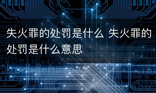 失火罪的处罚是什么 失火罪的处罚是什么意思