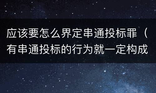 应该要怎么界定串通投标罪（有串通投标的行为就一定构成串通投标罪吗?）