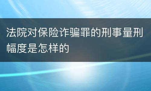 法院对保险诈骗罪的刑事量刑幅度是怎样的