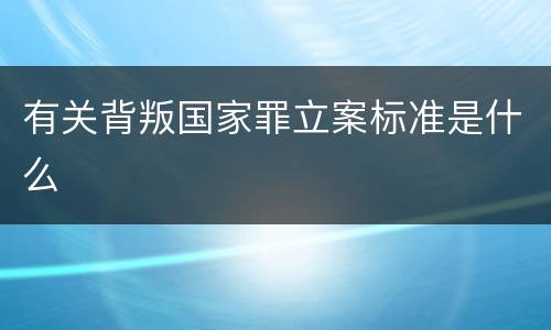 有关背叛国家罪立案标准是什么