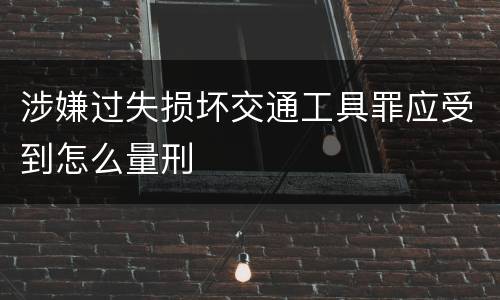 涉嫌过失损坏交通工具罪应受到怎么量刑