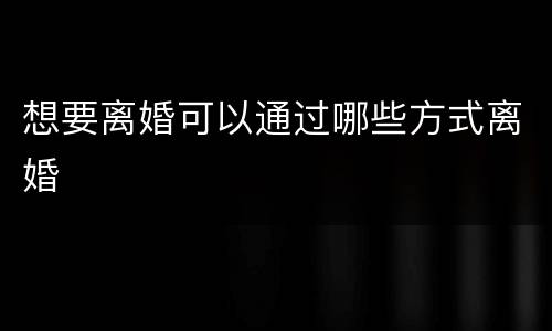 想要离婚可以通过哪些方式离婚