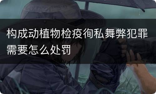 构成动植物检疫徇私舞弊犯罪需要怎么处罚