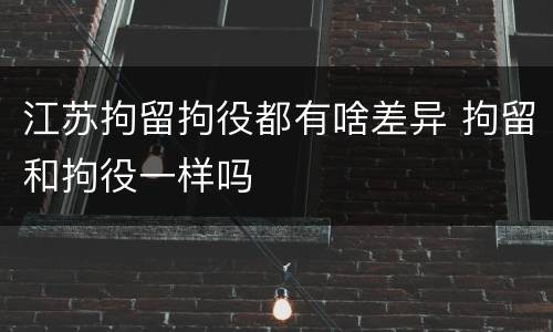 江苏拘留拘役都有啥差异 拘留和拘役一样吗