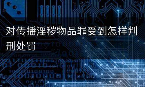对传播淫秽物品罪受到怎样判刑处罚
