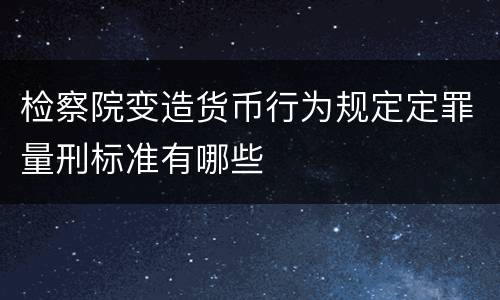 检察院变造货币行为规定定罪量刑标准有哪些