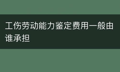 工伤劳动能力鉴定费用一般由谁承担
