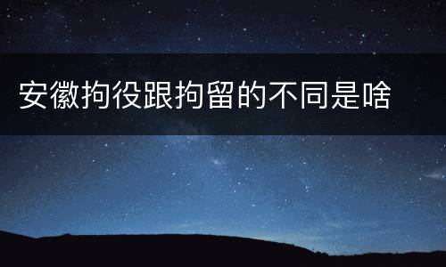 安徽拘役跟拘留的不同是啥