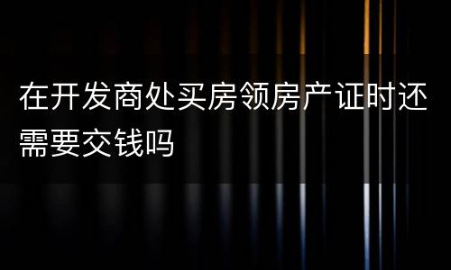 在开发商处买房领房产证时还需要交钱吗