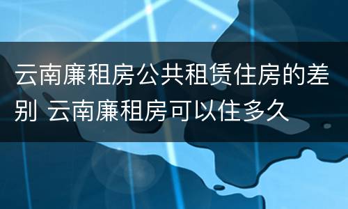 云南廉租房公共租赁住房的差别 云南廉租房可以住多久