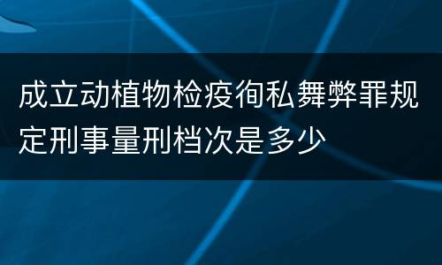 成立动植物检疫徇私舞弊罪规定刑事量刑档次是多少