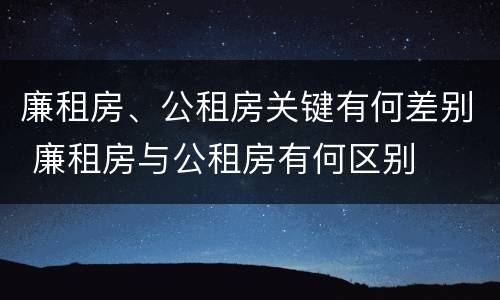 廉租房、公租房关键有何差别 廉租房与公租房有何区别