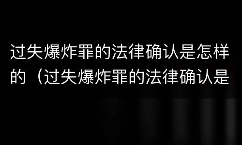 过失爆炸罪的法律确认是怎样的（过失爆炸罪的法律确认是怎样的程序）