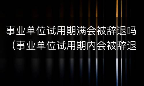 事业单位试用期满会被辞退吗（事业单位试用期内会被辞退吗）